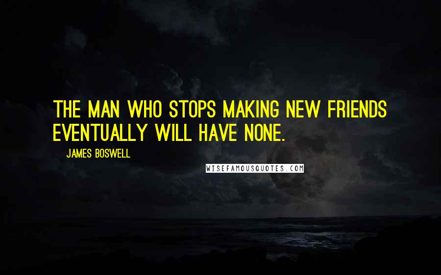 James Boswell Quotes: The man who stops making new friends eventually will have none.