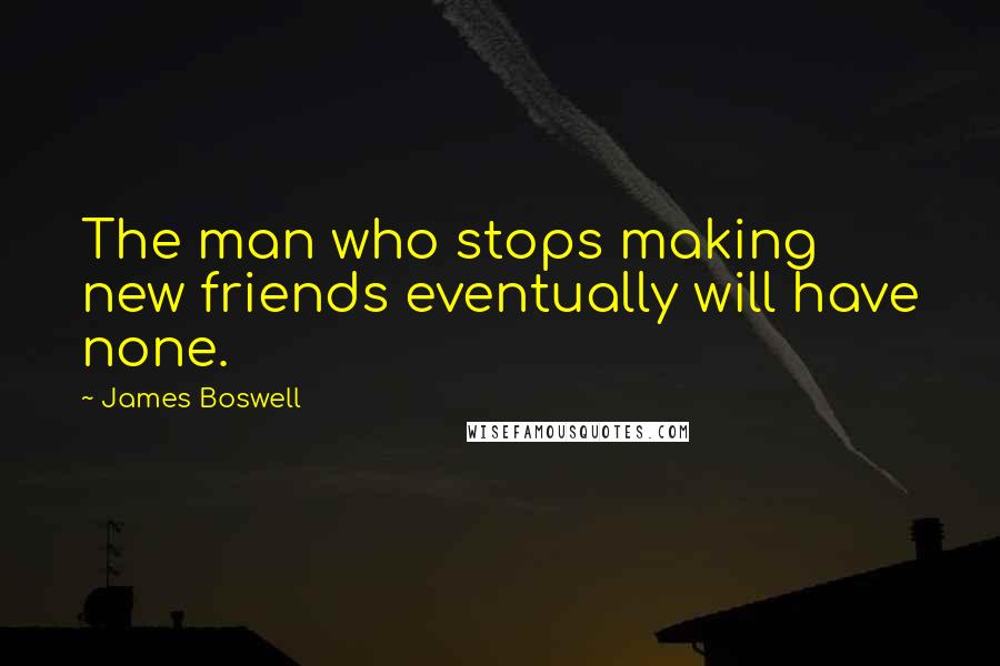 James Boswell Quotes: The man who stops making new friends eventually will have none.