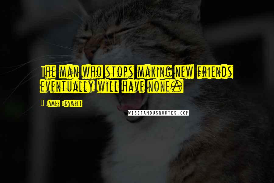 James Boswell Quotes: The man who stops making new friends eventually will have none.