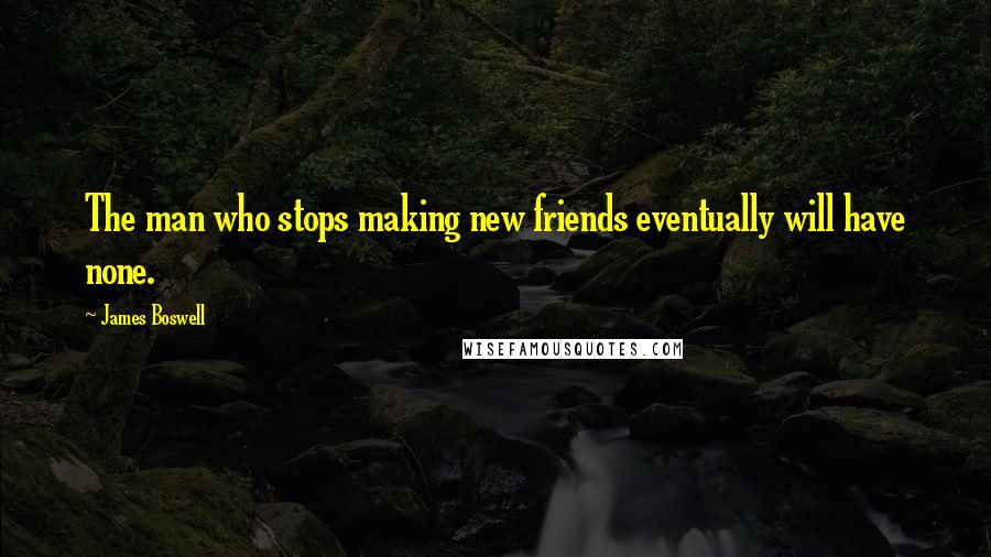 James Boswell Quotes: The man who stops making new friends eventually will have none.