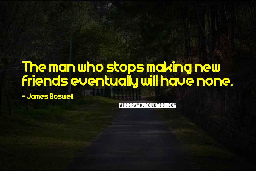 James Boswell Quotes: The man who stops making new friends eventually will have none.