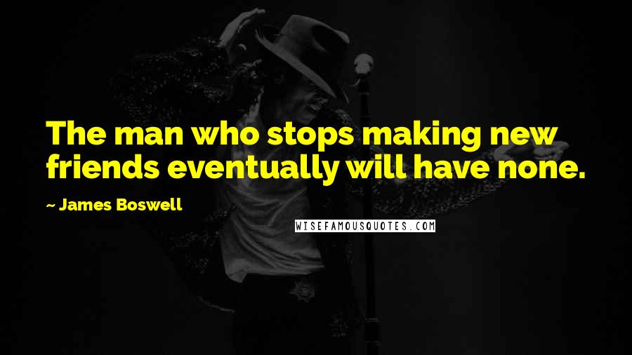 James Boswell Quotes: The man who stops making new friends eventually will have none.