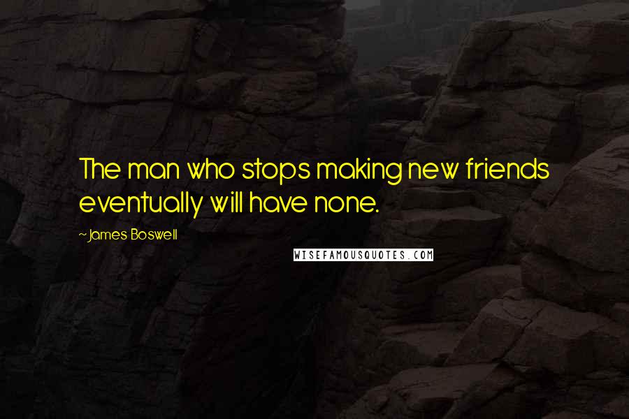 James Boswell Quotes: The man who stops making new friends eventually will have none.