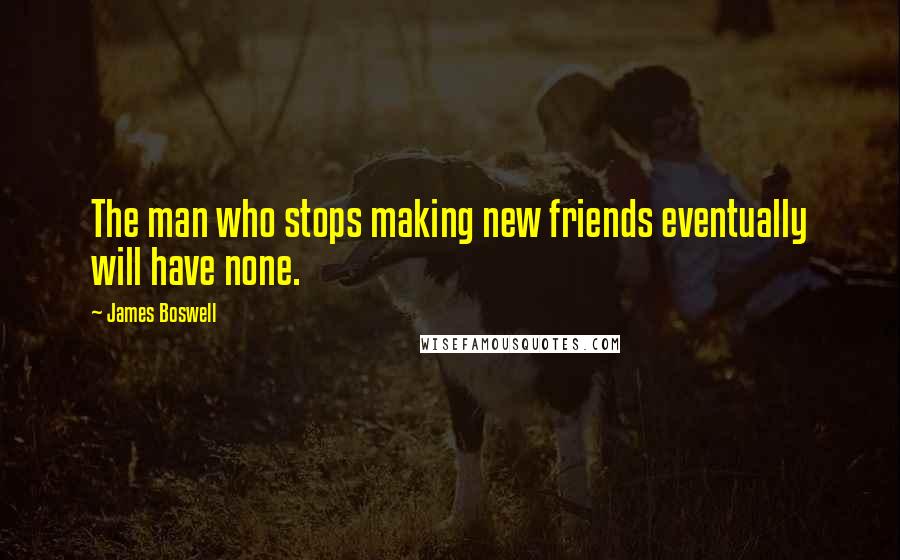 James Boswell Quotes: The man who stops making new friends eventually will have none.