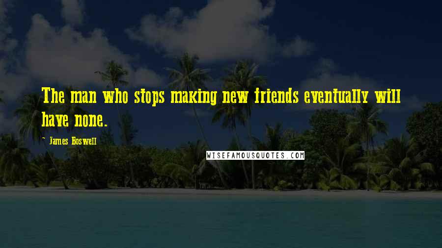 James Boswell Quotes: The man who stops making new friends eventually will have none.