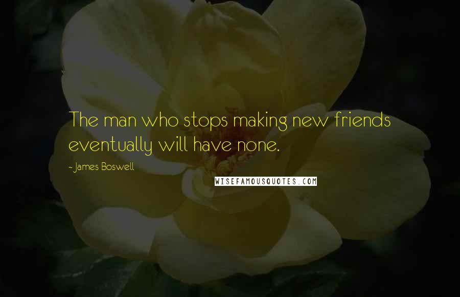 James Boswell Quotes: The man who stops making new friends eventually will have none.