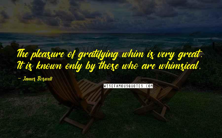 James Boswell Quotes: The pleasure of gratifying whim is very great. It is known only by those who are whimsical.