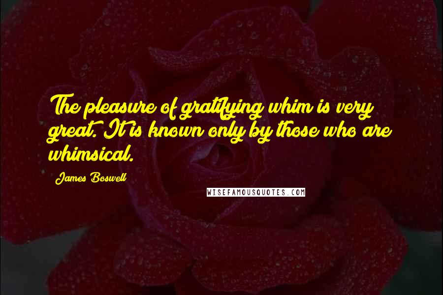 James Boswell Quotes: The pleasure of gratifying whim is very great. It is known only by those who are whimsical.