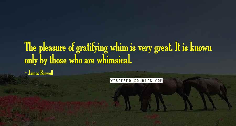 James Boswell Quotes: The pleasure of gratifying whim is very great. It is known only by those who are whimsical.