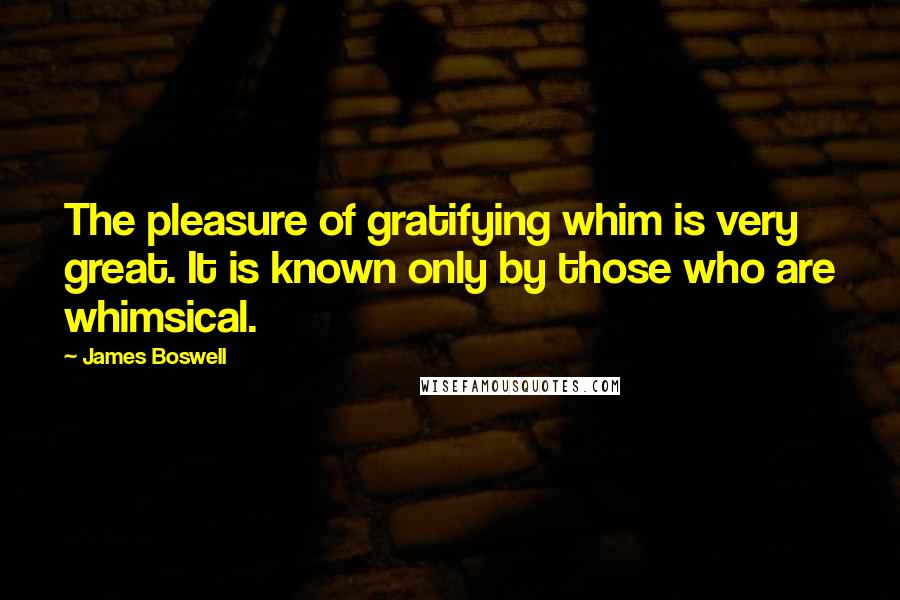 James Boswell Quotes: The pleasure of gratifying whim is very great. It is known only by those who are whimsical.