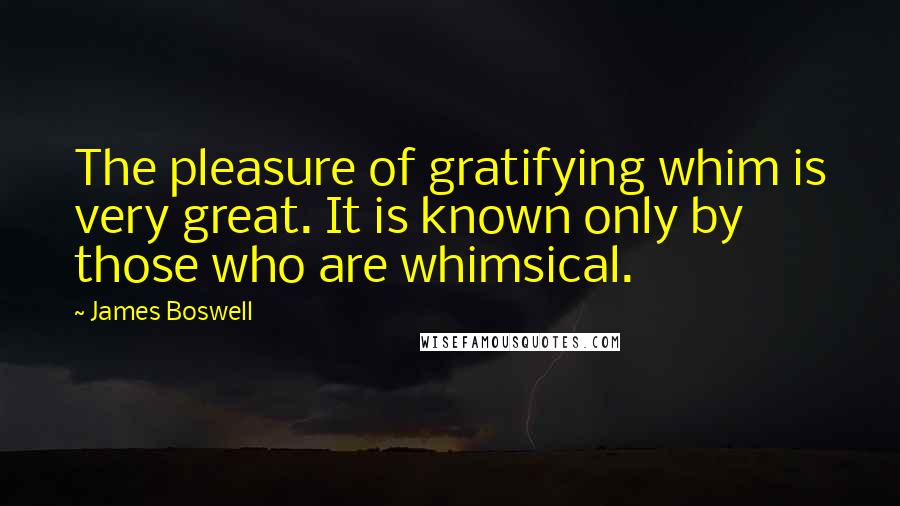 James Boswell Quotes: The pleasure of gratifying whim is very great. It is known only by those who are whimsical.