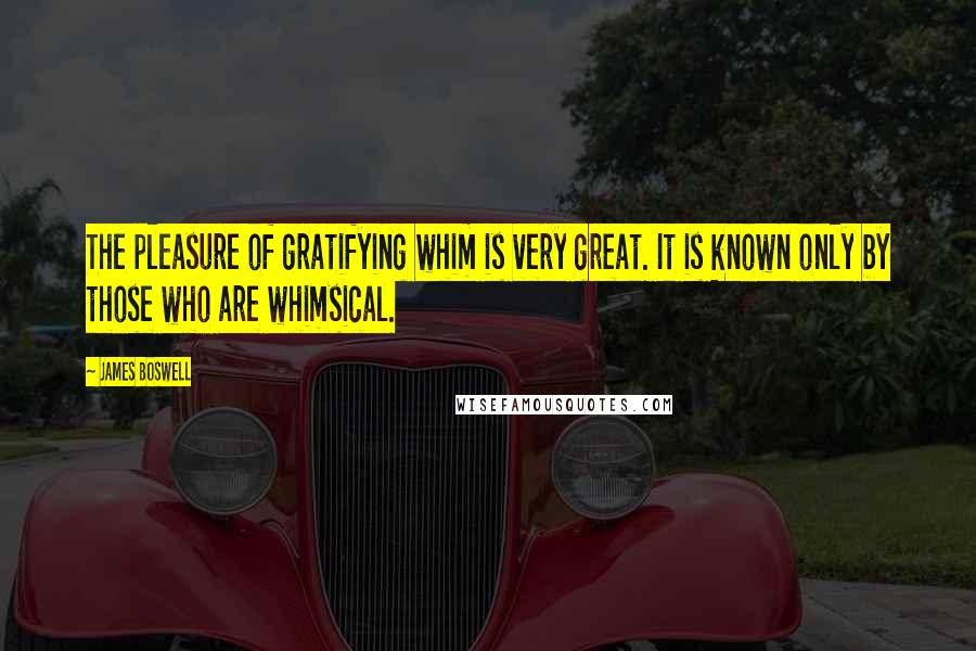 James Boswell Quotes: The pleasure of gratifying whim is very great. It is known only by those who are whimsical.