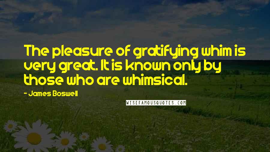 James Boswell Quotes: The pleasure of gratifying whim is very great. It is known only by those who are whimsical.