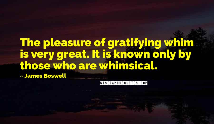 James Boswell Quotes: The pleasure of gratifying whim is very great. It is known only by those who are whimsical.