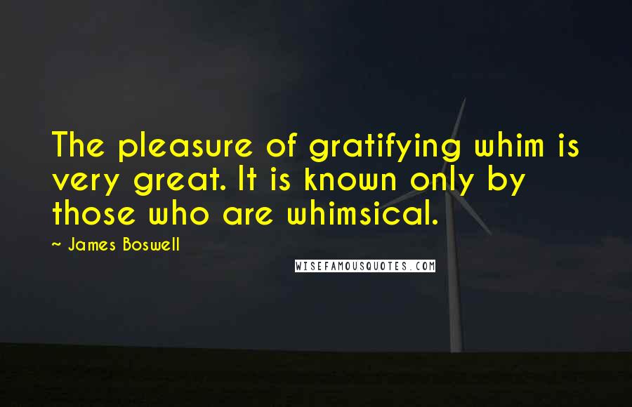 James Boswell Quotes: The pleasure of gratifying whim is very great. It is known only by those who are whimsical.