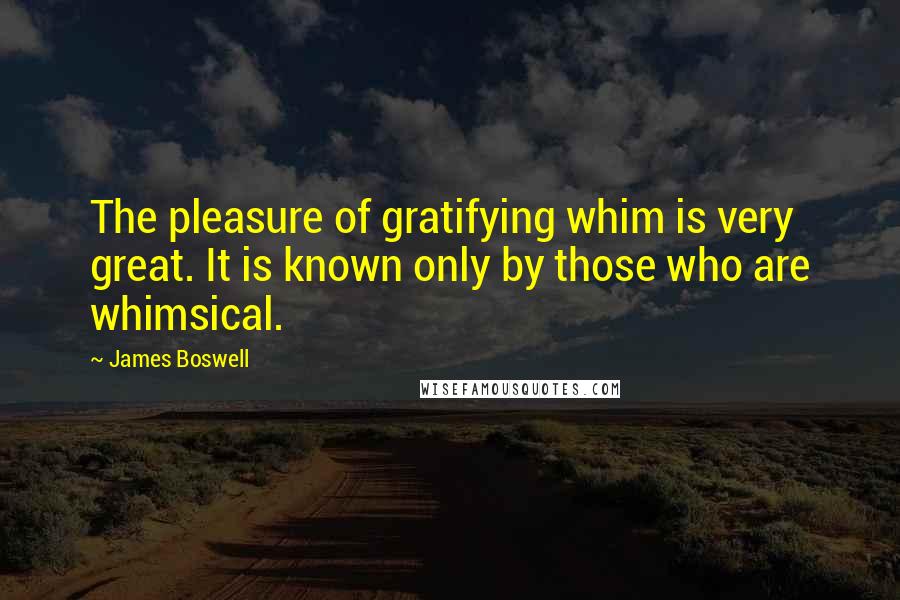 James Boswell Quotes: The pleasure of gratifying whim is very great. It is known only by those who are whimsical.