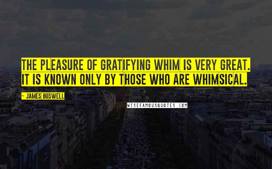 James Boswell Quotes: The pleasure of gratifying whim is very great. It is known only by those who are whimsical.