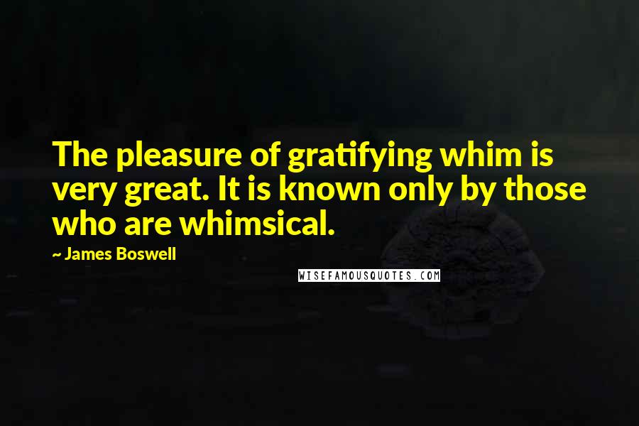 James Boswell Quotes: The pleasure of gratifying whim is very great. It is known only by those who are whimsical.