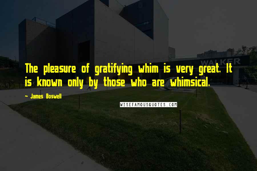 James Boswell Quotes: The pleasure of gratifying whim is very great. It is known only by those who are whimsical.