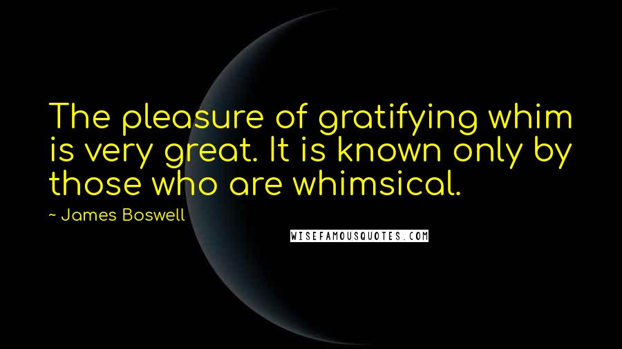 James Boswell Quotes: The pleasure of gratifying whim is very great. It is known only by those who are whimsical.