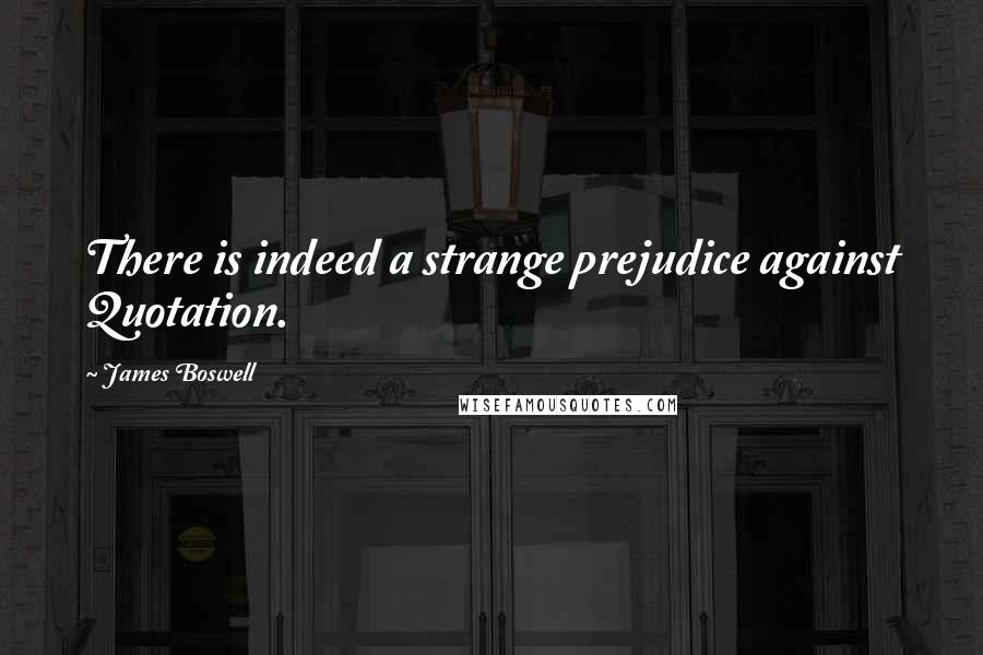 James Boswell Quotes: There is indeed a strange prejudice against Quotation.