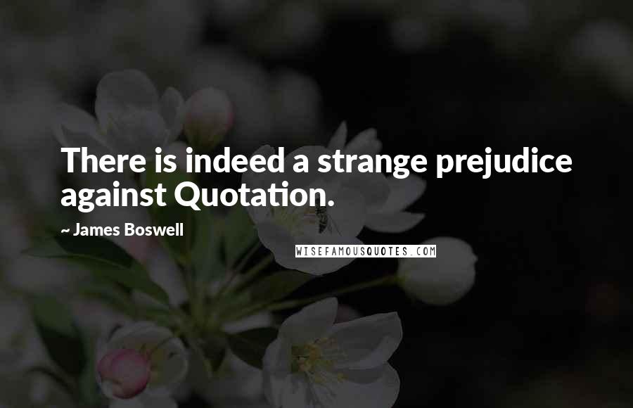 James Boswell Quotes: There is indeed a strange prejudice against Quotation.