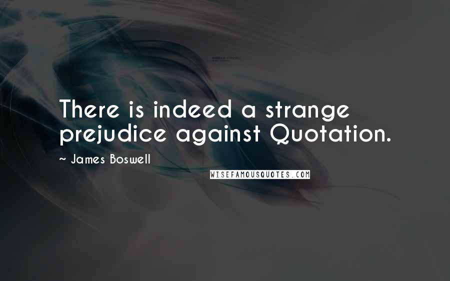 James Boswell Quotes: There is indeed a strange prejudice against Quotation.