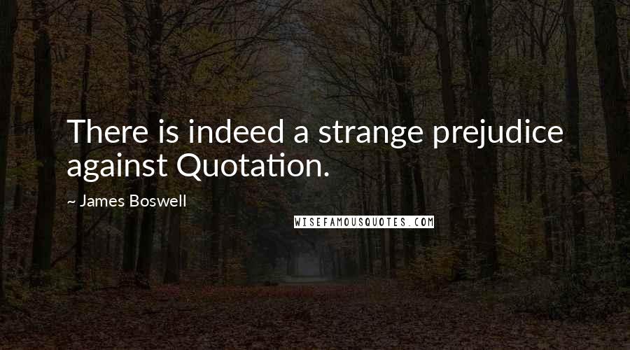 James Boswell Quotes: There is indeed a strange prejudice against Quotation.