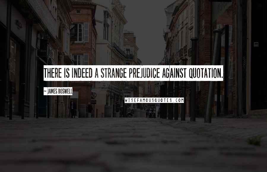 James Boswell Quotes: There is indeed a strange prejudice against Quotation.