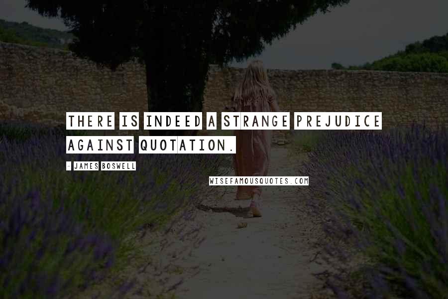 James Boswell Quotes: There is indeed a strange prejudice against Quotation.