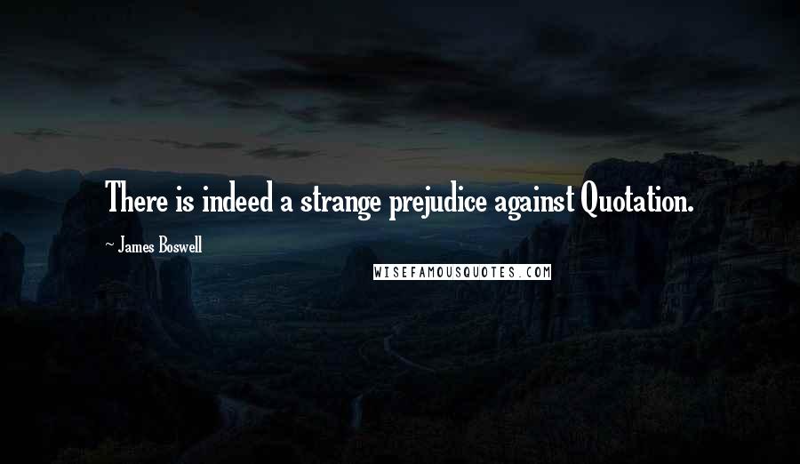 James Boswell Quotes: There is indeed a strange prejudice against Quotation.