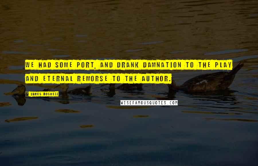 James Boswell Quotes: We had some port, and drank damnation to the play and eternal remorse to the author.