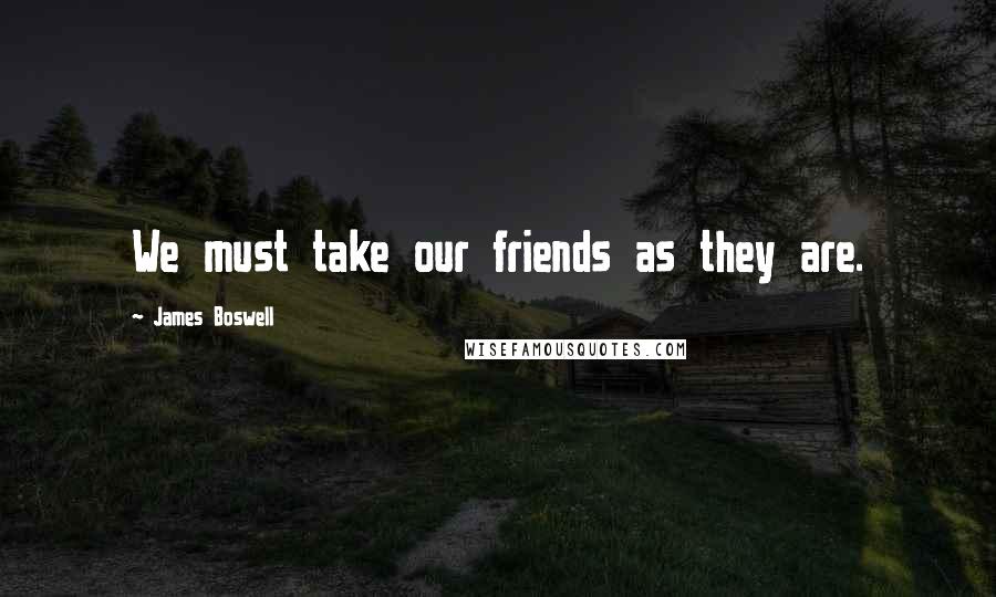 James Boswell Quotes: We must take our friends as they are.