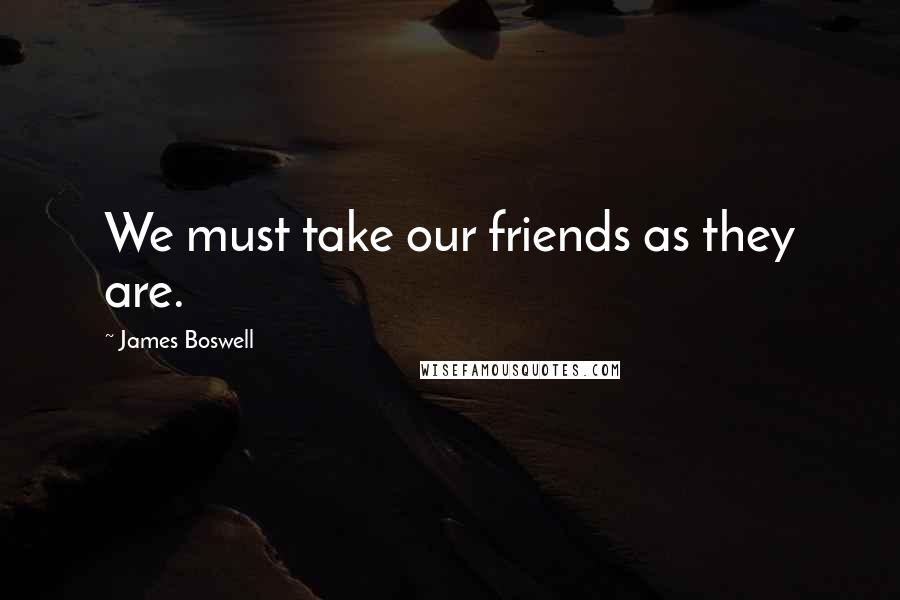 James Boswell Quotes: We must take our friends as they are.