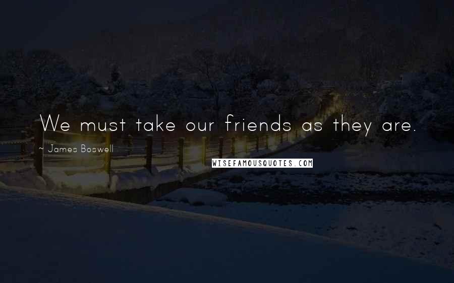 James Boswell Quotes: We must take our friends as they are.