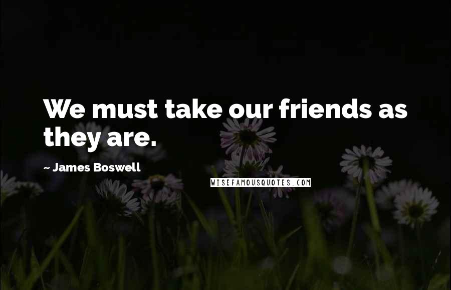 James Boswell Quotes: We must take our friends as they are.