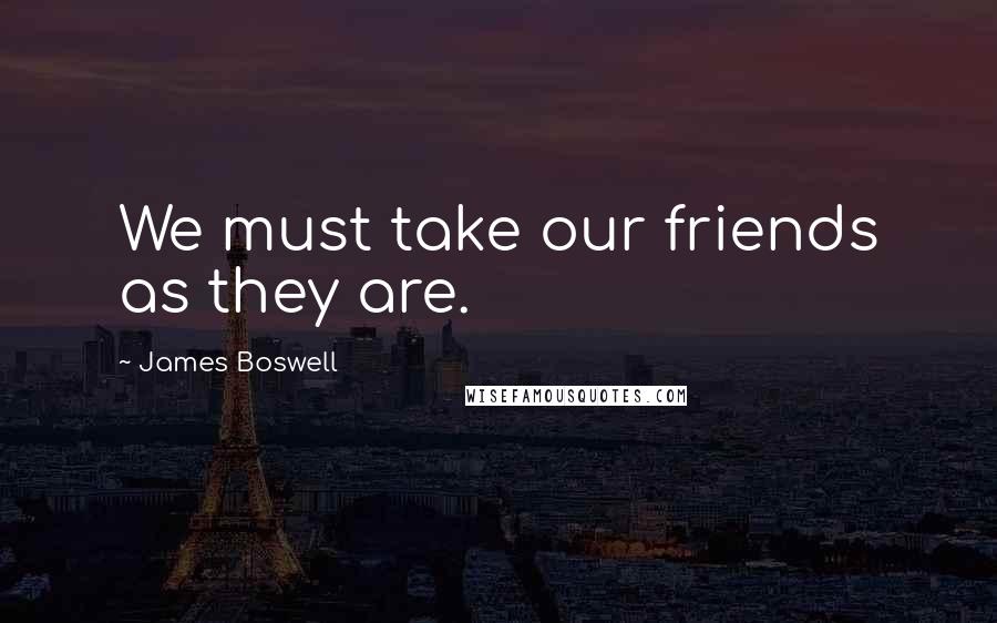 James Boswell Quotes: We must take our friends as they are.