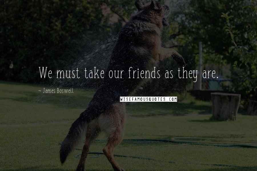 James Boswell Quotes: We must take our friends as they are.