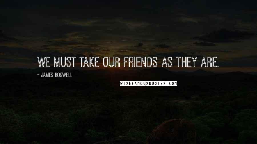 James Boswell Quotes: We must take our friends as they are.