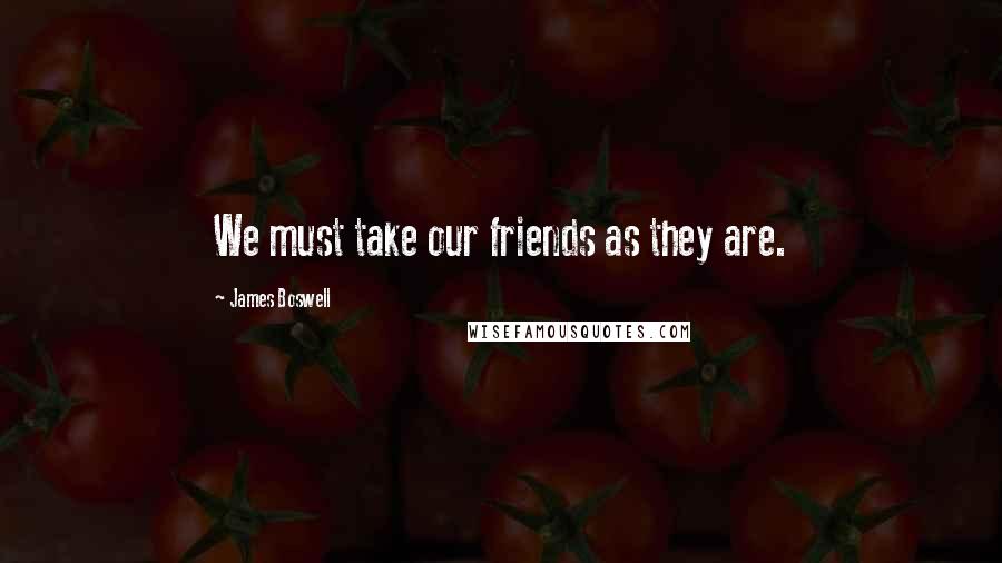 James Boswell Quotes: We must take our friends as they are.