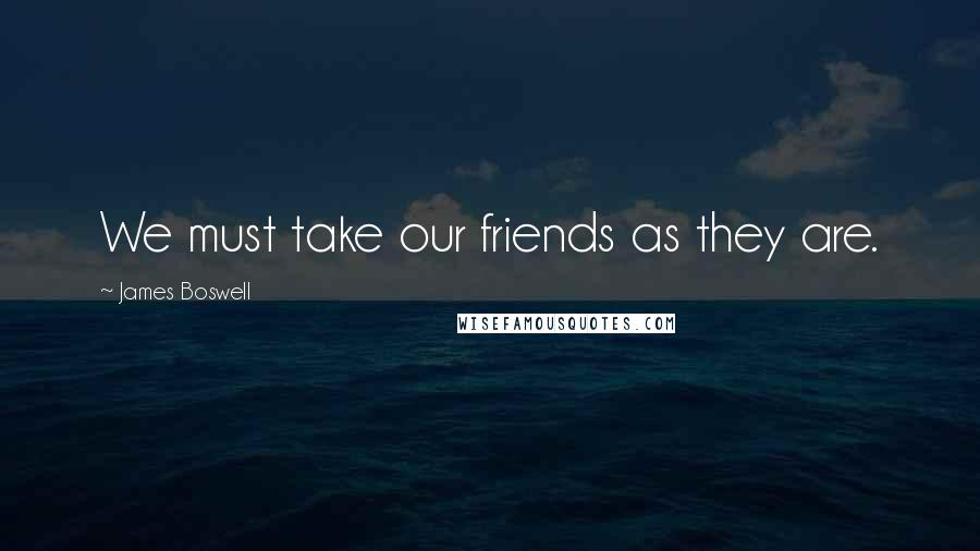 James Boswell Quotes: We must take our friends as they are.