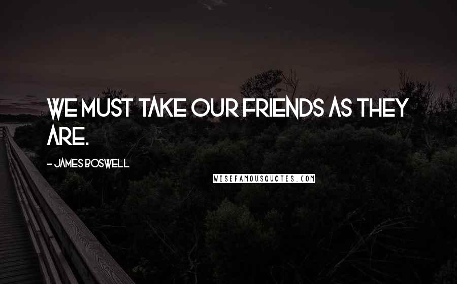 James Boswell Quotes: We must take our friends as they are.