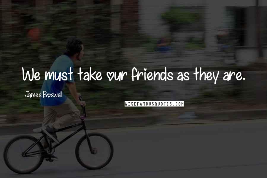 James Boswell Quotes: We must take our friends as they are.