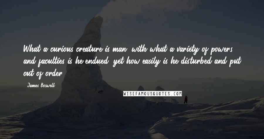 James Boswell Quotes: What a curious creature is man; with what a variety of powers and faculties is he endued; yet how easily is he disturbed and put out of order.