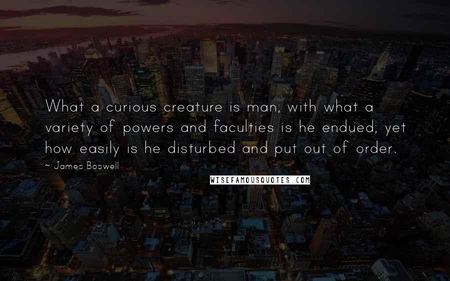 James Boswell Quotes: What a curious creature is man; with what a variety of powers and faculties is he endued; yet how easily is he disturbed and put out of order.