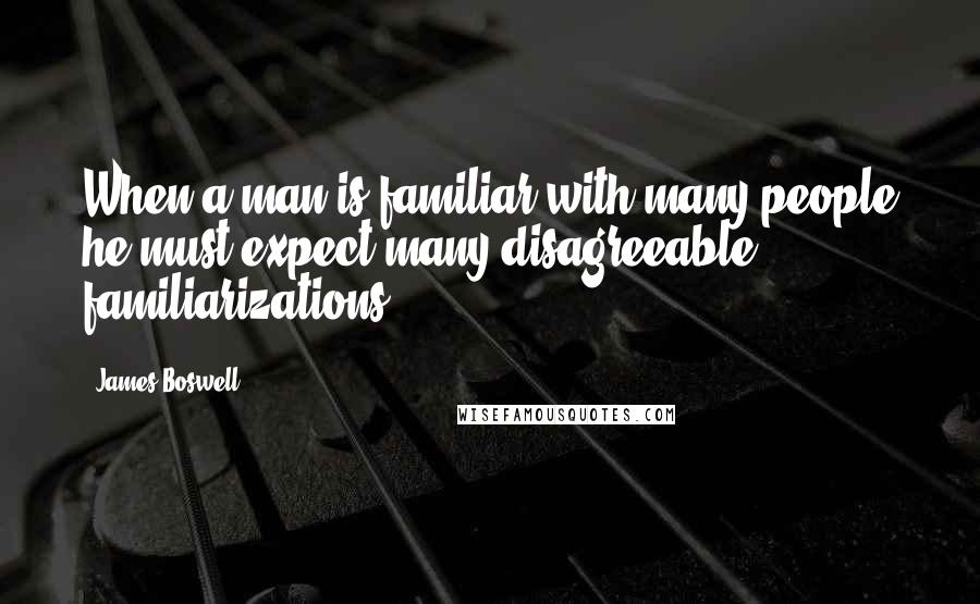 James Boswell Quotes: When a man is familiar with many people he must expect many disagreeable familiarizations.