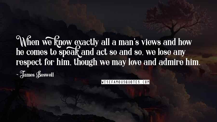 James Boswell Quotes: When we know exactly all a man's views and how he comes to speak and act so and so, we lose any respect for him, though we may love and admire him.