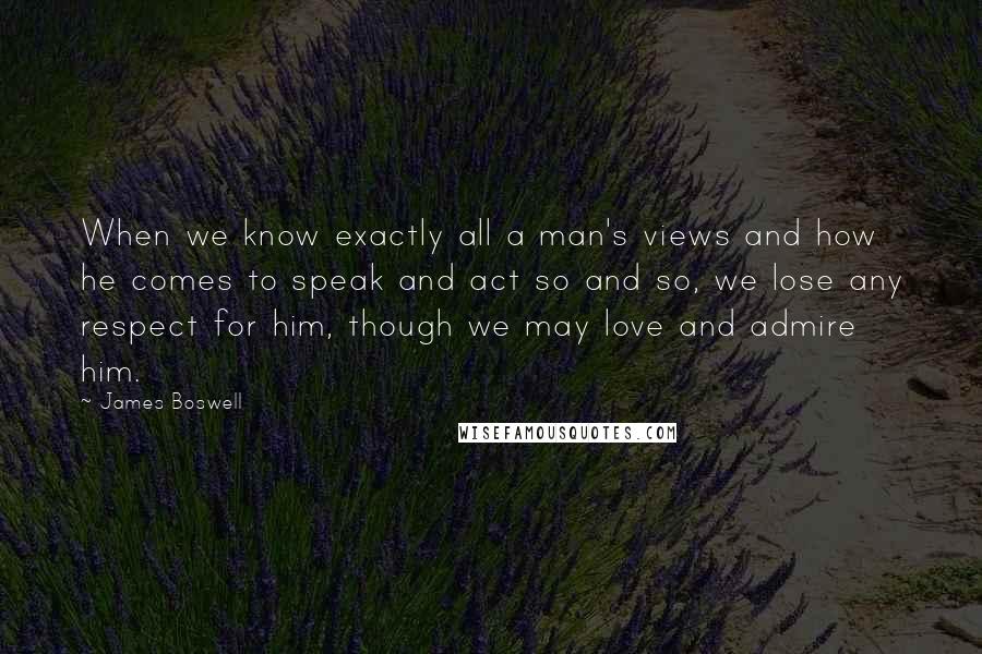 James Boswell Quotes: When we know exactly all a man's views and how he comes to speak and act so and so, we lose any respect for him, though we may love and admire him.