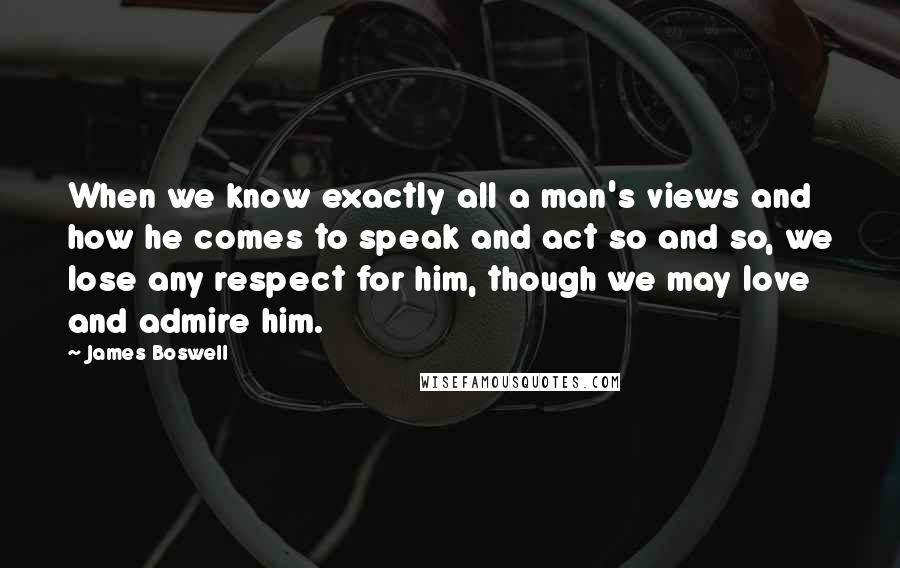 James Boswell Quotes: When we know exactly all a man's views and how he comes to speak and act so and so, we lose any respect for him, though we may love and admire him.