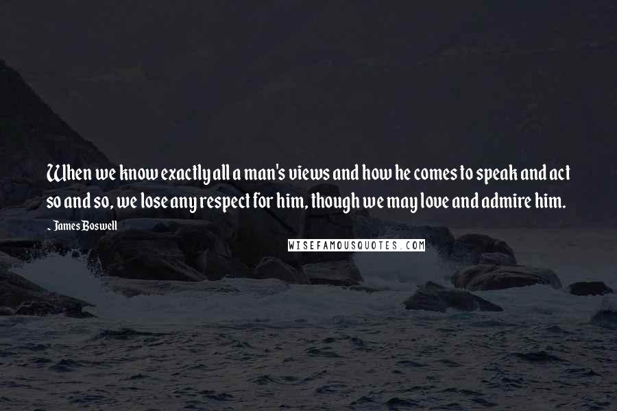 James Boswell Quotes: When we know exactly all a man's views and how he comes to speak and act so and so, we lose any respect for him, though we may love and admire him.